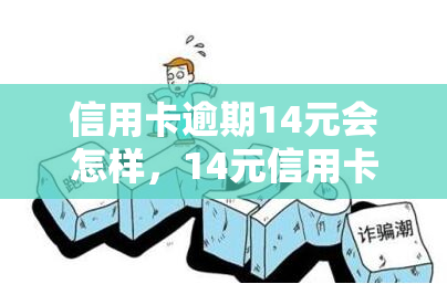 信用卡逾期14元会怎样，14元信用卡逾期：可能产生的后果和影响