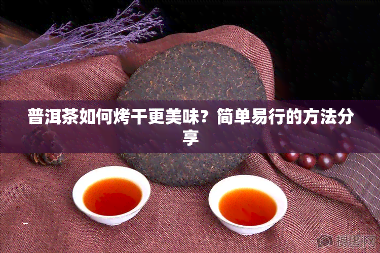 普洱茶如何烤干更美味？简单易行的方法分享