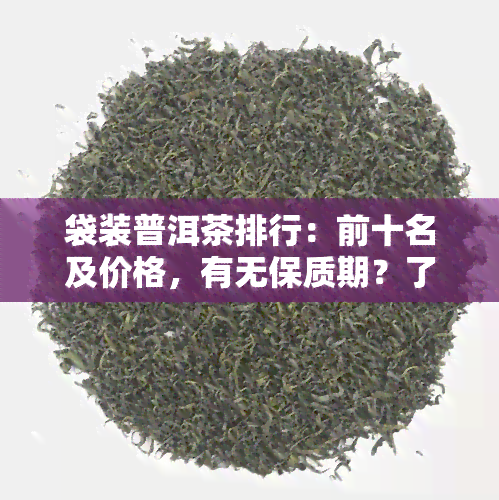 袋装普洱茶排行：前十名及价格，有无保质期？了解小袋装普洱茶