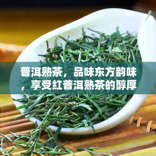 普洱熟茶，品味东方韵味，享受红普洱熟茶的醇厚口感