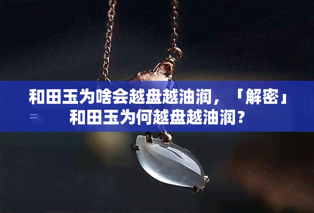 和田玉为啥会越盘越油润，「解密」和田玉为何越盘越油润？