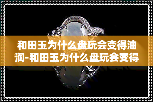 和田玉为什么盘玩会变得油润-和田玉为什么盘玩会变得油润呢