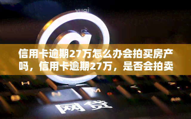 信用卡逾期27万怎么办会拍买房产吗，信用卡逾期27万，是否会拍卖房产？