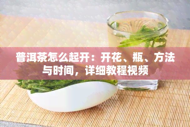 普洱茶怎么起开：开花、瓶、方法与时间，详细教程视频