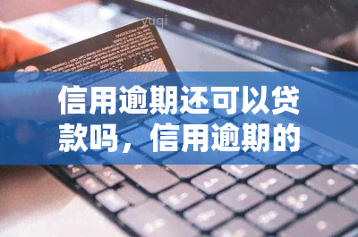 信用逾期还可以贷款吗，信用逾期的情况下，是否还能成功申请到贷款？