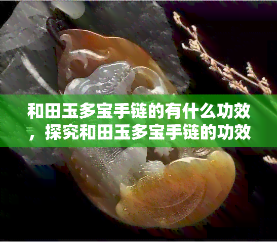 和田玉多宝手链的有什么功效，探究和田玉多宝手链的功效与作用