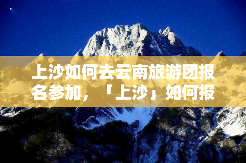 上沙如何去云南旅游团报名参加，「上沙」如何报名参加「云南旅游团」？