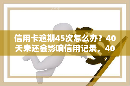 信用卡逾期45次怎么办？40天未还会影响信用记录，4000元逾期可能导致法律问题。