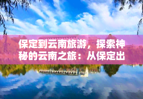 保定到云南旅游，探索神秘的云南之旅：从保定出发！