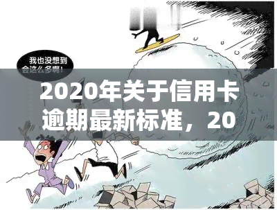 2020年关于信用卡逾期最新标准，2020年信用卡逾期新规定：你必须知道的标准