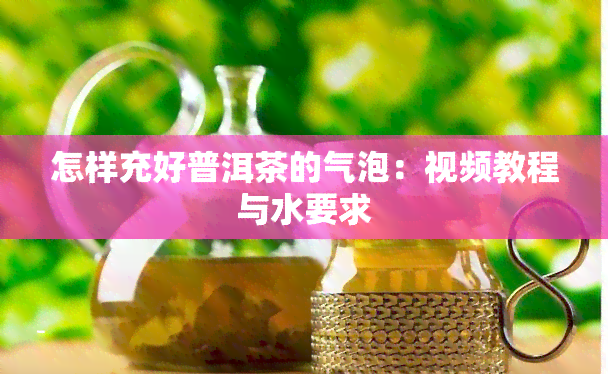 怎样充好普洱茶的气泡：视频教程与水要求