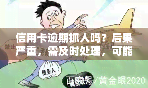 信用卡逾期抓人吗？后果严重，需及时处理，可能涉及法律责任