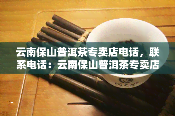 云南保山普洱茶专卖店电话，联系电话：云南保山普洱茶专卖店，品味正宗普洱好茶！