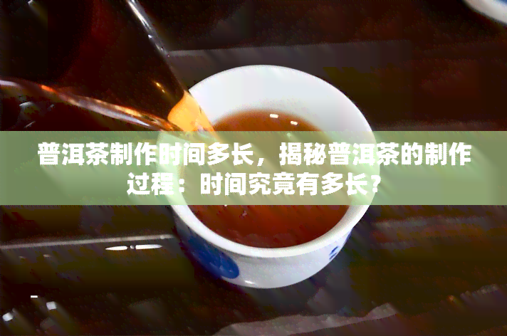 普洱茶制作时间多长，揭秘普洱茶的制作过程：时间究竟有多长？