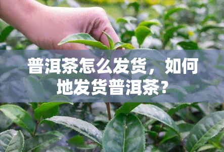 普洱茶怎么发货，如何地发货普洱茶？