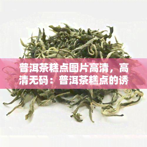 普洱茶糕点图片高清，高清     ：普洱茶糕点的诱人图片，让你垂涎三尺！