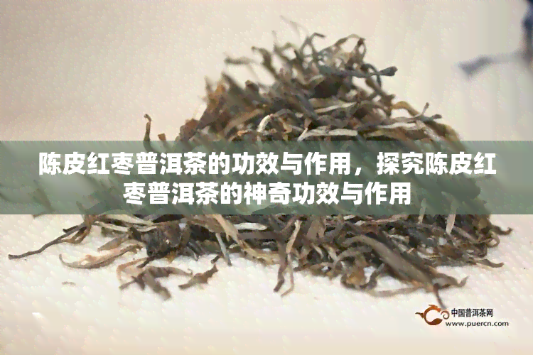 陈皮红枣普洱茶的功效与作用，探究陈皮红枣普洱茶的神奇功效与作用