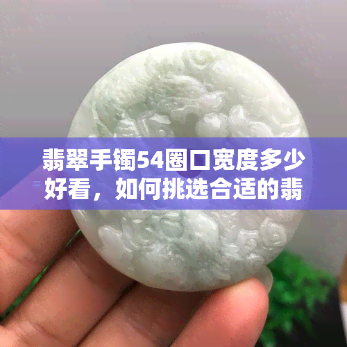 翡翠手镯54圈口宽度多少好看，如何挑选合适的翡翠手镯？54圈口宽度的选购指南