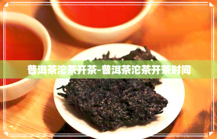 普洱茶沱茶开茶-普洱茶沱茶开茶时间