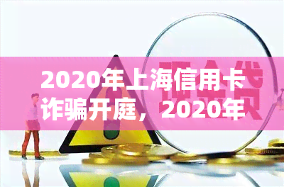 2020年上海信用卡诈骗开庭，2020年，上海一起信用卡诈骗案件即将开庭审理