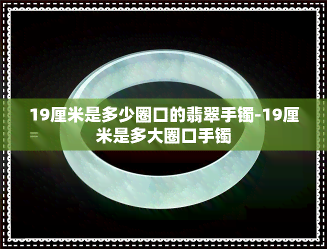 19厘米是多少圈口的翡翠手镯-19厘米是多大圈口手镯