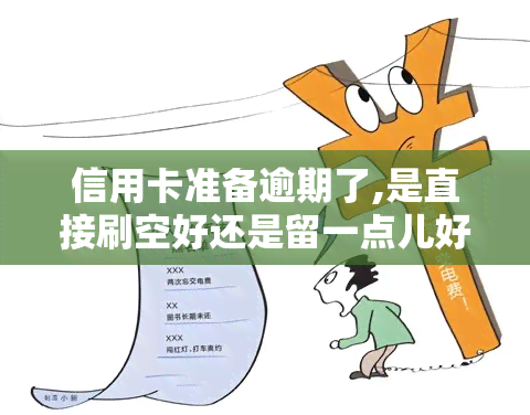 信用卡准备逾期了,是直接刷空好还是留一点儿好，信用卡逾期边缘，刷空好还是留一点好？