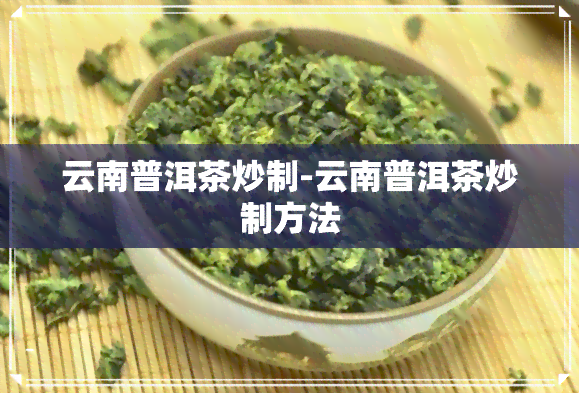 云南普洱茶炒制-云南普洱茶炒制方法