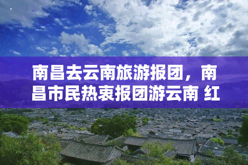 南昌去云南旅游报团，南昌市民热衷报团游云南 红河石林等地成热门线路