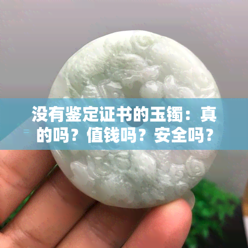 没有鉴定证书的玉镯：真的吗？值钱吗？安全吗？