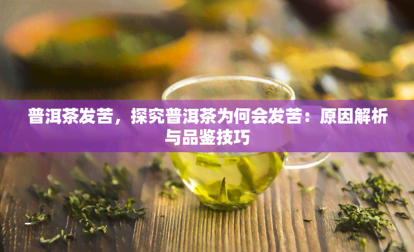 普洱茶发苦，探究普洱茶为何会发苦：原因解析与品鉴技巧