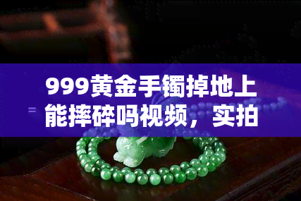 999黄金手镯掉地上能摔碎吗视频，实拍：999黄金手镯跌落试验，结果惊人！