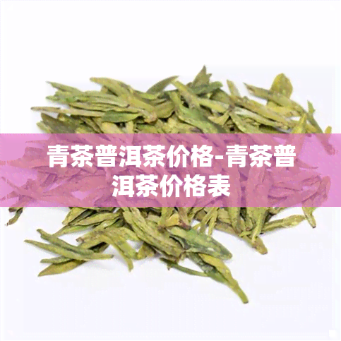 青茶普洱茶价格-青茶普洱茶价格表