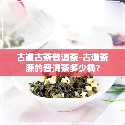 古道古茶普洱茶-古道茶源的普洱茶多少钱?