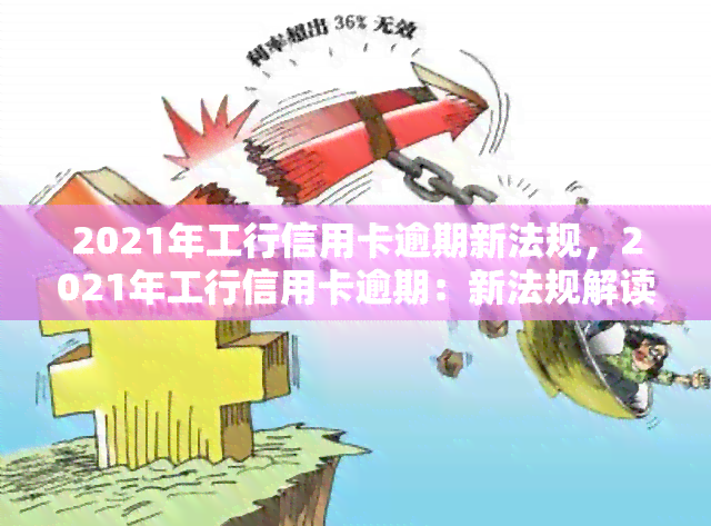 2021年工行信用卡逾期新法规，2021年工行信用卡逾期：新法规解读与应对策略