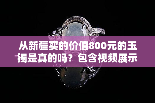 从新疆买的价值800元的玉镯是真的吗？包含视频展示