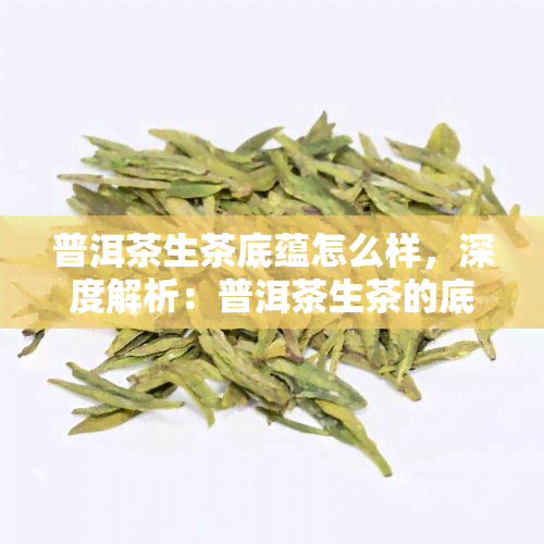 普洱茶生茶底蕴怎么样，深度解析：普洱茶生茶的底蕴究竟如何？