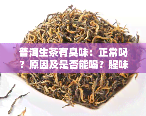 普洱生茶有臭味：正常吗？原因及是否能喝？腥味、闷味又是怎么回事？