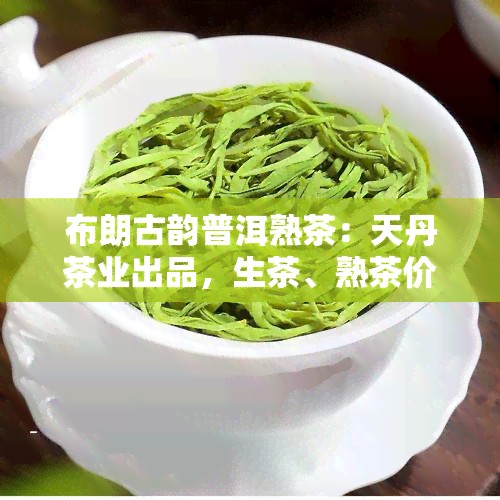 布朗古韵普洱熟茶：天丹茶业出品，生茶、熟茶价格一览，357克装熟茶售价详析