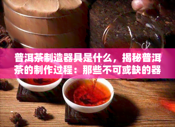 普洱茶制造器具是什么，揭秘普洱茶的制作过程：那些不可或缺的器具