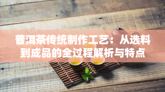 普洱茶传统制作工艺：从选料到成品的全过程解析与特点介绍