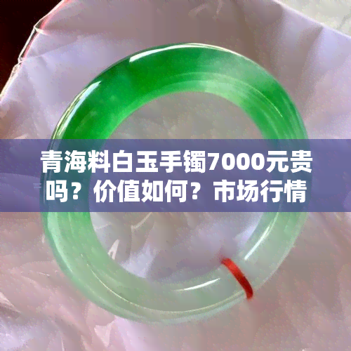 青海料白玉手镯7000元贵吗？价值如何？市场行情分析