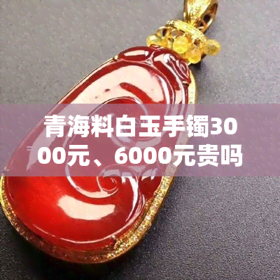 青海料白玉手镯3000元、6000元贵吗？市场价值分析