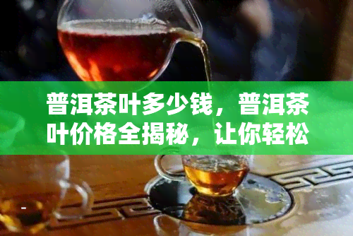 普洱茶叶多少钱，普洱茶叶价格全揭秘，让你轻松了解市场行情！