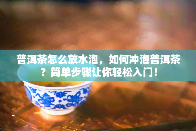 普洱茶怎么放水泡，如何冲泡普洱茶？简单步骤让你轻松入门！