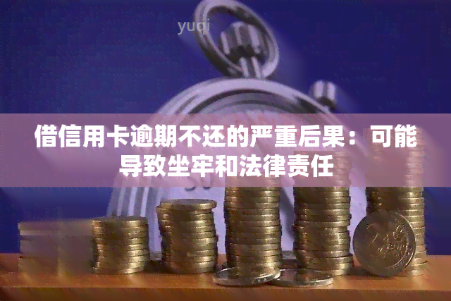 借信用卡逾期不还的严重后果：可能导致坐牢和法律责任