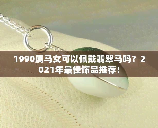 1990属马女可以佩戴翡翠马吗？2021年更佳饰品推荐！