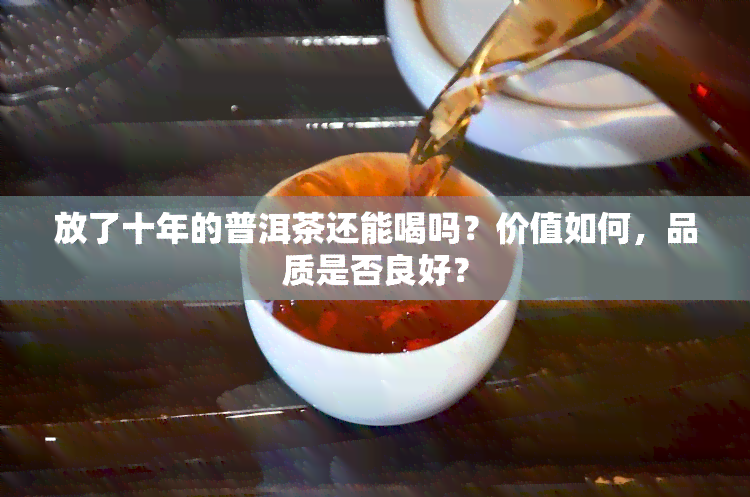 放了十年的普洱茶还能喝吗？价值如何，品质是否良好？