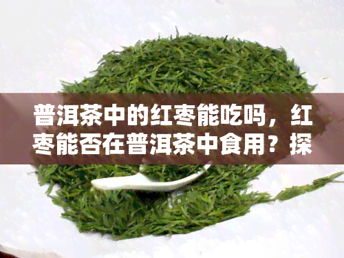 普洱茶中的红枣能吃吗，红枣能否在普洱茶中食用？探讨其营养价值和影响