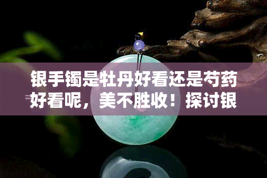 银手镯是牡丹好看还是芍药好看呢，美不胜收！探讨银手镯与牡丹、芍药的搭配美学