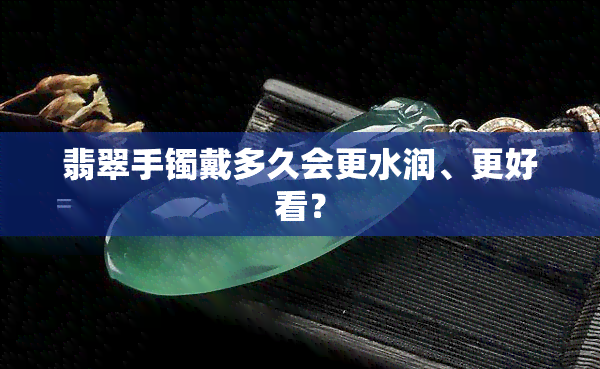 翡翠手镯戴多久会更水润、更好看？